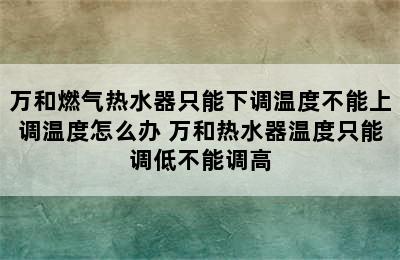 万和燃气热水器只能下调温度不能上调温度怎么办 万和热水器温度只能调低不能调高